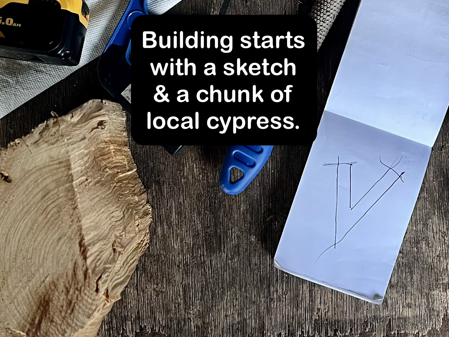 Building starts with a sketch & a chunk of local cypress wood.