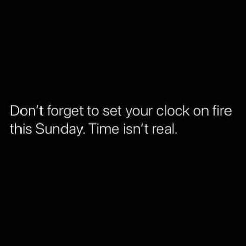 Don't forget to set your clock on fire this Sunday. Time isn't real.