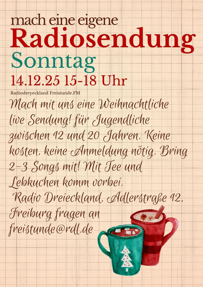 Weihnachtlich gestalteter Flyer (inhaltsgleich zum Post) : mach eine eigene Radiosendung Sonntag 14.12.25 15–18 Uhr Radiodreyeckland Freistunde.FM

Mach mit uns eine weihnachtliche Live-Sendung! Für Jugendliche zwischen 12 und 20 Jahren. Keine Kosten, keine Anmeldung nötig. Bring 2–3 Songs mit! Mit Tee und Lebkuchen – komm vorbei.

Radio Dreyeckland, Adlerstraße 12, Freiburg Fragen an: freistunde@rdl.de