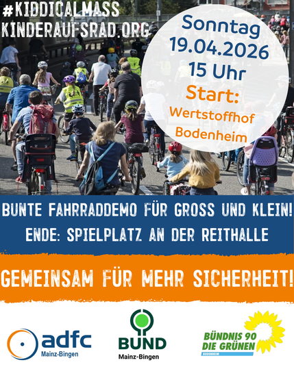 Das Plakat für die KidicalMass in Bodenheim.
Oben sind einige radfahrende Kinder und Erwachsene zu sehen, darauf steht #KiddicalMass und Kinderaufsrad.org.
Daneben steht der Starttermin, Sonntag, 19.04.2026 15 Uhr, Wertstoffhof Bodenheim.
Das Motto: Bunte Fahrraddemo für Groß und Klein!
Ende: Spielplant an der Reithalle

Gemeinsam für mehr Sicherheit.

Abgeschlossen wird es mit den Logos des ADFC Mainz-Bingen, des BUND Mainz-Bingen und von Bündnis 90 / Die Grünen Bodenheim