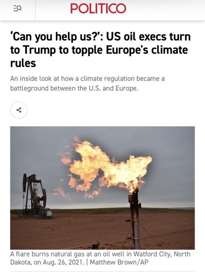 ‘Can you help us?’: US oil execs turn to Trump to topple Europe's climate rules
An inside look at how a climate regulation became a battleground between the U.S. and Europe.


A flare burns at an oil well.
A flare burns natural gas at an oil well in Watford City, North Dakota, on Aug. 26, 2021. | Matthew Brown/AP
By ZACK COLMAN, BEN MUNSTER and SARA SCHONHARDT
07/07/2026 02:00 PM EDT