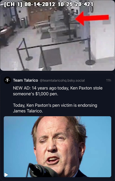 from Team Talarico: Photo of Texas AG Paxton, reference to swiping someone's "$1000 pen", in some public place.
  Was impeached for other corruptions, but tremendous pressure was brought not to convict & remove