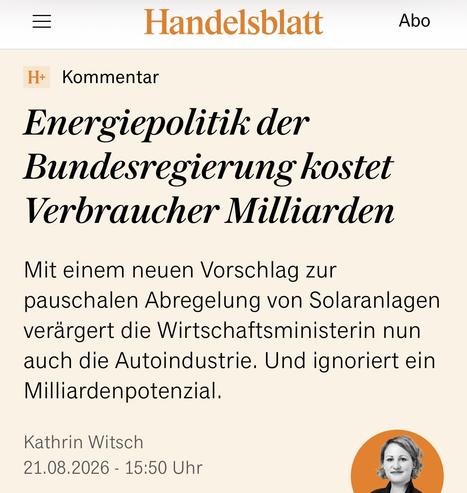 „Handelsblatt“Kommentar: Kommentar
Energiepolitik der Bundesregierung kostet Verbraucher Milliarden
Mit einem neuen Vorschlag zur pauschalen Abregelung von Solaranlagen verärgert die Wirtschaftsministerin nun auch die Autoindustrie. Und ignoriert ein Milliardenpotenzial.
Kathrin Witsch
21.08.2026 - 15:50 Uhr