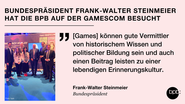 Bundespräsident Frank-Walter Steinmeier hat die bpb auf der Gamescom besucht

"[Games] können gute Vermittler von historischem Wissen und politischer Bildung sein und auch einen Beitrag leisten zu einer lebendigen Erinnerungskultur." - Frank-Walter Steinmeier, Bundespräsident