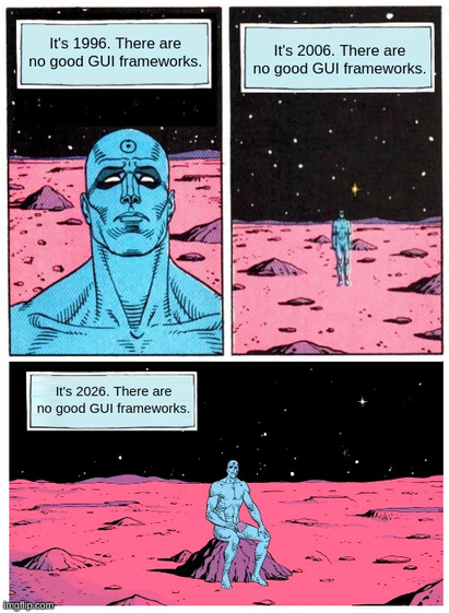 The meme template where Dr. Manhattan is on the moon.

"It's 1996. There are no good GUI frameworks. It's 2006. There are no good GUI frameworks. It's 2026. There are no good GUI frameworks."