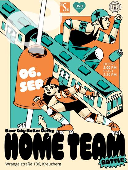 poster for the upcoming home team game:

06. SEP
Bear City Roller Derby
HOME TEAM
BATTLE
BSR vs BVG
DOORS: 2:00 PM
START: 2:30 PM
Wrangelstraße 136, Kreuzberg