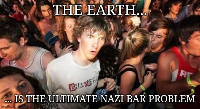 A meme image apparently named "sudden clarity Clarence". It shows a somewhat fish eyed view of a crowded party scene. In the center is a man staring in a direction off camera with wide eyes and mouth slightly open creating an expression that can be interpreted as sudden realization. Over the image, I've placed the text, "The Earth... is the ultimate nazi bar problem"

Basically, this is what my face did a moment ago when I had that thought.