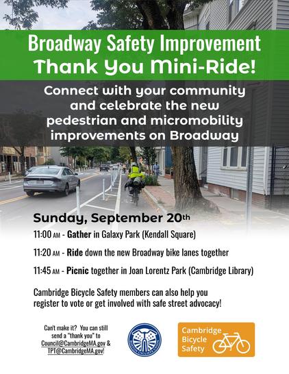 Broadway Safety Improvement Thank You Mini-Ride!
Connect with your community and celebrate the new pedestrian and micromobility improvements on Broadway.

Sunday, September twentieth.
11:00 A M, Gather in Galaxy Park, Kendall Square.
11:20 A M, Ride down the new Broadway bike lanes together
11:45 A M, Picnic together in Joan Lorentz Park, Cambridge Library.

Cambridge Bicycle Safety members can also help you register to vote or get involved with safe street advocacy!

Can't make it?  You can still send a thank you to Council@CambridgeMA.gov & TPT@CambridgeMA.gov!

Boston Cyclists Union, Cambridge Bicycle Safety.