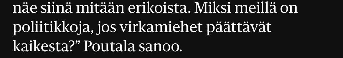 Kuvankaappaus HS artikkelista: ”…näe siinä mitään erikoista. Miksi meillä on
poliitikkoja, jos virkamiehet päättävät
kaikesta?" Poutala sanoo.”