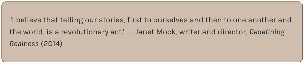 Beige rounded rectangle with a quote in dark text: “I believe that telling our stories, first to ourselves and then to one another and the world, is a revolutionary act.” — Janet Mock, writer and director, Redefining Realness (2014)