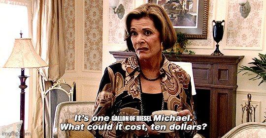 Arrested Development meme of Lucille Bluth saying "Its one gallon of diesel Michael. What could it cost. $10?"