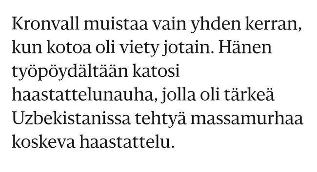 Kuvakaappaus Hesarin jutusta:
"Kronvall muistaa vain yhden kerran, kun kotoa oli viety jotain. Hänen työpöydältään katosi haastattelunauha, jolla oli tärkeä Uzbekistanissa tehtyä massamurhaa koskeva haastattelu."