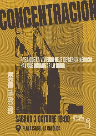 Cartel de la concentración convocada por el Sindicato de Vivienda de Granada que hay el sábado 3 de octubre a las 19:00 en la plaza Isabel la católica.

El cartel tiene además dos frases:
Para que la vivienda deje de ser un negocio hay que organizar la rabia.
Cada casa una trinchera.