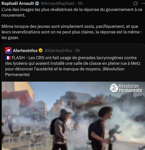 AlertesInfos
🇫🇷 FLASH - Les CRS ont fait usage de grenades lacrymogènes contre des lycéens qui avaient installé une salle de classe en pleine rue à Metz pour dénoncer l’austérité et le manque de moyens. (Révolution Permanente)

Raphaël Arnault
L’une des images les plus révélatrices de la réponse du gouvernement à ce mouvement.

Même lorsque des jeunes sont simplement assis, pacifiquement, et que leurs revendications sont on ne peut plus claires, la réponse est la même : les gazer.