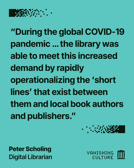 Teal graphic quoting Peter Scholing, Digital Librarian, for the Vanishing Culture series, with the quote "During the global COVID-19 pandemic ... the library was able to meet this increased demand by rapidly operationalizing the 'short lines' that exist between them and local book authors and publishers."