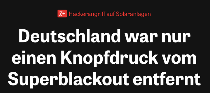 screenshot headline zeit online "Z+ Hackerangriff auf Solaranlagen - Deutschland war nur einen Knopfdruck vom Superblackout entfernt"