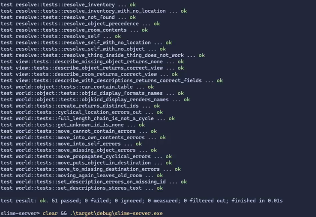 A capture of the SLIME server process entering local interactive mode.

A transcript of the session after launch:

Sudden Link to Interactive Multiplayer Environments
SLIME Server Version 0.1.0 - Prototype

Entering Local Interactive Mode
Enter "quit" or "exit" to stop the process.

> look
You are in The Forest Clearing.

You are standing in a forest clearing, surrounded by a dense arrangment of evergreens.
The long grass sways gently in the cool breeze.

You can see:
 - Campfire
 - Giant Tree

Exits:
 - Tree Passage
> look self
Archmage

An old wizard of indeterminate gender.
Their robes are covered in strange glyphs, and made of a material that
doesn't seem like it should exist.
> look campfire
Campfire

The embers of what was certainly once a roaring campfire.
Wisps of smoke dance and intertwine above it before fading.
> look giant tree
Giant Tree

A very large tree.
Firmly standing in the middle of the clearing, its branches reaching for the sky
in a tranquil arrogance, emboldened by millenia of peaceful existence.

Upon closer inspection, the trunk seems to have a small door embedded into it.
> l tree passage
Tree Passage

A passage into the tree.
The tree seems to have a small door embedded into it. As you approach it,
its size seems to adapt to yours, the border matching your frame.

It feels like it could be walked through if you wanted to.
> look
You are in The Forest Clearing.

You are standing in a forest clearing, surrounded by a dense arrangment of evergreens.
The long grass sways gently in the cool breeze.

You can see:
 - Campfire
 - Giant Tree

Exits:
 - Tree Passage
> quit
Disconnected. Goodbye!