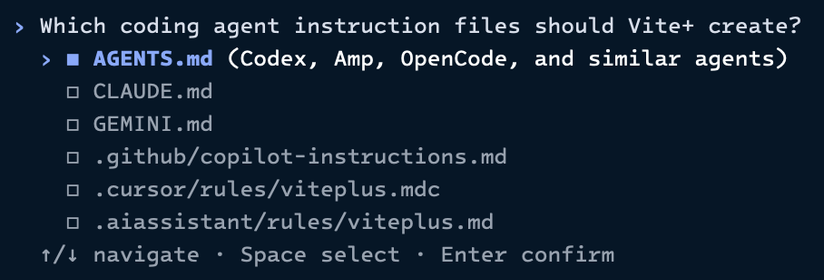 › Which coding agent instruction files should Vite+ create?

• AGENTS.md (Codex, Amp, OpenCode, and similar agents)
• CLAUDE.md
• GEMINI.md
• .github/copilot-instructions.md
• .cursor/rules/viteplus.mdc
• .aiassistant/rules/viteplus.md