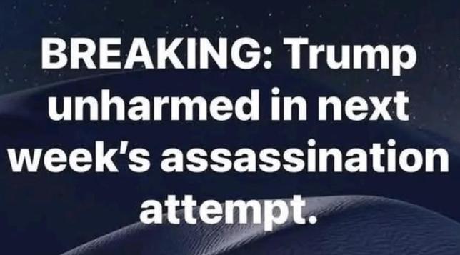 Breaking: Trump unharmed in next week’s assassination attempt.