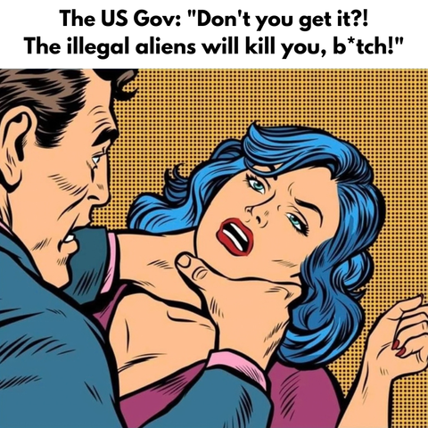 The US Gov: "Don't you get it?!
The illegal aliens will kill you, b*tch!" 

[man strangles a woman in pop art retro vector illustration kitsch drawing by Valeriy Kachaev]