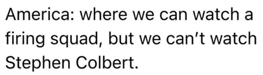 America: where we can watch a firing squad, but we can’t watch Stephen Colbert.