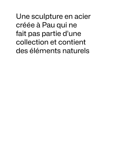 La couverture d’un catalogue parmi les nombreux possibles. En texte noir sur blanc : Une sculpture en acier créée à Pau qui ne fait pas partie d’une collection et contient des éléments naturels