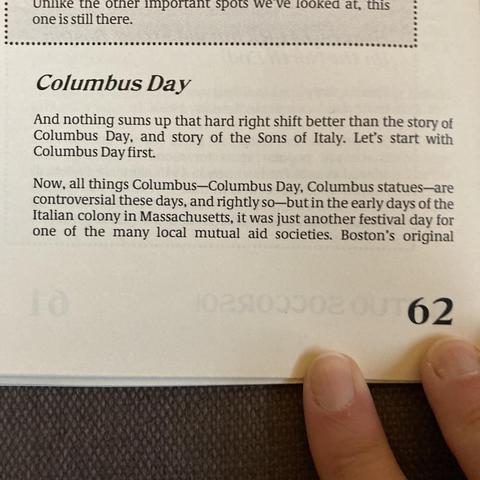 Columbus Day

And nothing sums up that hard right shift better than the story of
Columbus Day, and story of the Sons of Italy. Let's start with
Columbus Day first.
Now, all things Columbus-Columbus Day, Columbus statues-are
controversial these days, and rightly so-but in the early days of the
Italian colony in Massachusetts, it was just another festival day for
one of the many local mutual aid societies. Boston's original