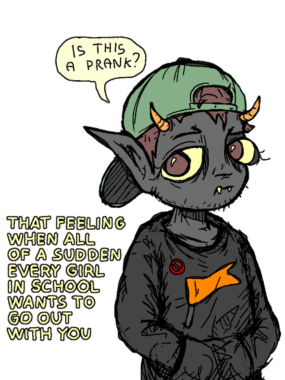 That feeling when all of a sudden every girl in school wants to go out with you.

"is this a prank?"