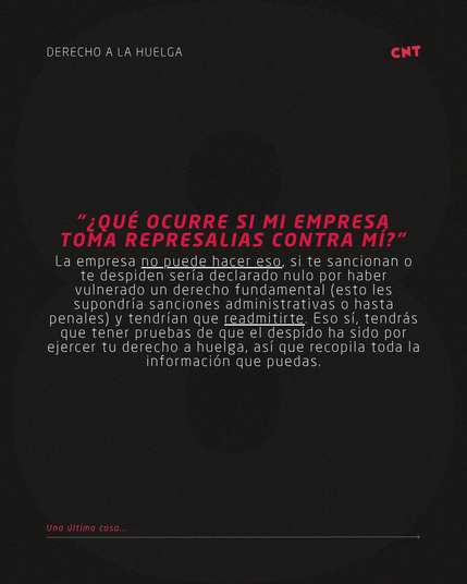 “¿QUÉ OCURRE SI mi EMPRESA TOMA REPRESALIAS CONTRA MÍ?”
La empresa no puede hacer eso, si te sancionan o te despiden sería declarado nulo por haber vulnerado un derecho fundamental (esto les supondría sanciones administrativas o hasta penales) y tendrían que readmitirte. Eso sí, tendrás que tener pruebas de que el despido ha sido por ejercer tu derecho a huelga, así que recopila toda la información que puedas.