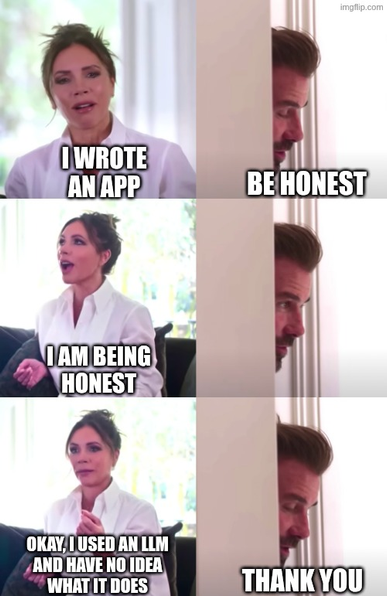 Victoria/David Beckham meme. She says, "I wrote an app." He counters, "Be honest."  She retorts, "I am being honest." He gives an incredulous look. She confesses, "Okay, I used an LLM and have no idea what it does."  He gives a satisfied, "Thank you."