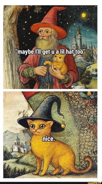 Top frame: A painting of a bearded man wearing a pointed red hat and holding a cat, gazing into the distance. He says, "maybe I'll get u a lil hat too".

Bottom frame: The man no longer pictured, the cat is now sitting alone, wearing a pointed black hat and gazing into the distance, looking somewhat pleased. He says, "nice".