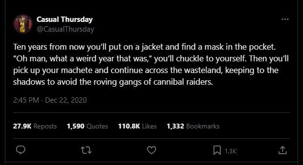 A social media post from December of 2020, reading "Ten years from now you'll put on a jacket and find a mask in the pocket. 'Oh man, what a weird year that was,' you'll chuckle to yourself. Then you'll pick up your machete and continue across the wasteland, keeping to the shadows to avoid the roving gangs of cannibal raiders."