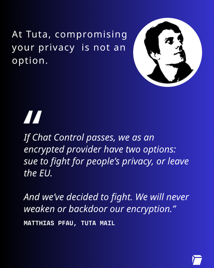 Image shows quote and picture of Matthias Pfau at Tuta Mail stating: At Tuta, compromising your privacy is not an option. "If Chat Control passes, we as an encrypted provider have two option: sue to fight for people's privacy, or leave the EU. And we've decided to fight. We will never waken or backdoor our encryption."