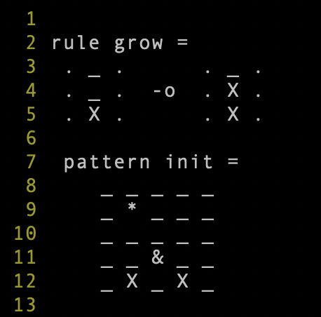 text-based syntax for a single rule and initial board pattern:

rule grow =
 . _ .      . _ .
 . _ .  -o  . X .
 . X .      . X .

 pattern init =
    _ _ _ _
    * _ _ _
    _ _ _ _
    _ & _ _
    X _ X _