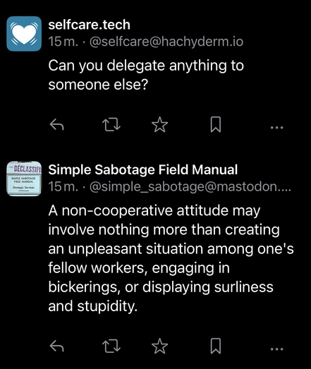 Opslag fra to botter, lige under hinanden: Selfcare.tech: Can you delegate anything to someone else?  Simple Sabotage Field Manual: A non-cooperative attitude may involve nothing more than creating an unpleasant situation among one's fellow workers, engaging in bickerings, or displaying surliness and stupidity.