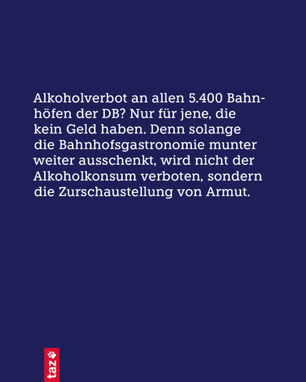 Nur Text: Alkoholverbot an allen 5.400 Bahnhöfen der DB? Nur für jene, die kein Geld haben. Denn solange die Bahnhofsgastronomie munter weiter ausschenkt, wird nicht der Alkoholkonsum verboten, sondern die Zurschaustellung von Armut.