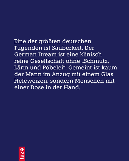 Nur Text: Eine der größten deutschen Tugenden ist Sauberkeit. Der German Dream ist eine klinisch reine Gesellschaft ohne „Schmutz, Lärm und Pöbelei“. Gemeint ist kaum der Mann im Anzug mit einem Glas Hefeweizen, sondern Menschen mit einer Dose in der Hand.