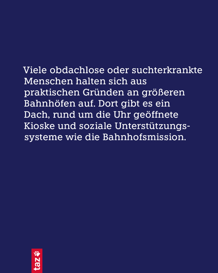 Nur Text: Viele obdachlose oder suchterkrankte Menschen halten sich aus praktischen Gründen an größeren Bahnhöfen auf. Dort gibt es ein Dach, rund um die Uhr geöffnete Kioske und soziale Unterstützungssysteme wie die Bahnhofsmission.