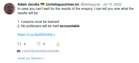 Screenshot of a Tweet by me from 15 July 2020:

In case you can't wait for the results of the enquiry, I can tell you now what the results will be:

1. Lessons must be learned
2. No politicians will be held accountable
https://t.co/JkoSiDrGHs