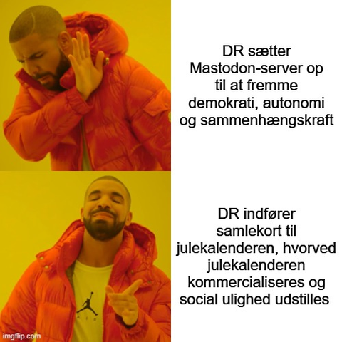 Drake meme:

Top tekst: DR sætter Mastodon-server op til at fremme demokrati, autonomi og sammenhængskraft

Bottom text: DR indfører samlekort til julekalenderen, hvorved julekalenderen kommercialiseres og social ulighed udstilles