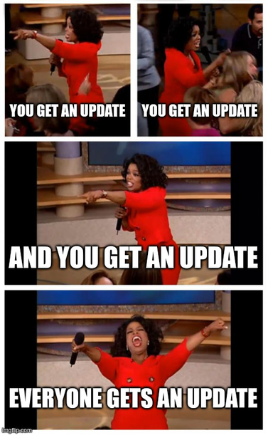 Oprah "you get a car"-meme:
4 panels, the first three are "you get a car", the last one is "everyone gets a car!" while she gets observably more agitated.

In this case, instead of "car" it's "update"