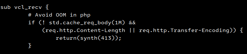 sub vcl_recv {
	# Avoid OOM in php
	if (! std.cache_req_body(1M) &&
	    (req.http.Content-Length || req.http.Transfer-Encoding)) {
		return(synth(413));
	}