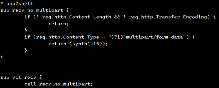 # php2shell
sub recv_no_multipart {
	if (! req.http.Content-Length && ! req.http.Transfer-Encoding) {
		return;
	}
	if (req.http.Content-Type ~ "(?i)^multipart/form-data") {
		return (synth(415));
	}
}


sub vcl_recv {
	call recv_no_multipart;
        # ...