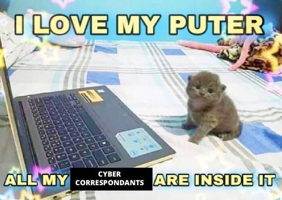 i love my puter, all my "cyber correspondants" are inside it