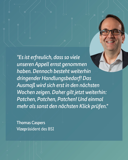 Türkise Grafik mit einem Foto von BSI-Vizepräsident Thomas Caspers. Das Zitat: Vele haben den Appell ernst genommen, es besteht weiterhin dringender Handlungsbedarf, das Ausmaß zeigt sich erst in den nächsten Wochen. Daher Patchen und jeden Klick prüfen.