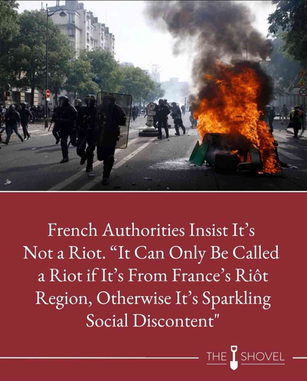 A meme showing a riot scene. Caption reads: “French authorities insist it’s not a riot. It can only be called a riot if it’s from France’s Riôt region, otherwise it’s just sparkling social discontent”. Picture features the name “the Shovel”, presumably the creator.
