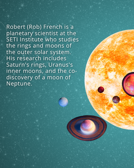 Text: Robert (Rob) French is a planetary scientist at the SETI Institute who studies the rings and moons of the outer solar system. His research includes Saturn's rings, Uranus's inner moons, and the co-discovery of a moon of Neptune. Background: Starry night sky with graphics of a star and exoplanets in front of it.