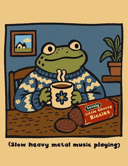 Cartoon picture of a frog, sitting at a table wearing a nice blue and white jumper. It’s enjoying a hot drink in a mug and has a packet of little chocolate biscuits. The caption says (Slow heavy metal music playing)