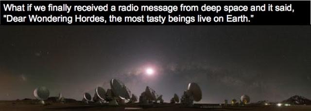 What if we received a radio message from deep space and it said, “Dear Wondering Hordes, the most tasty beings live on Earth.”